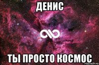 денис ты просто космос