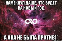 намекнул даше, что будет на новый год а она не была против)*