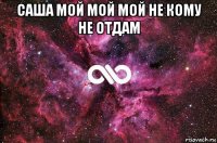 саша мой мой мой не кому не отдам 