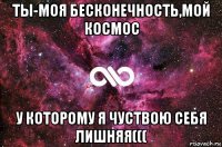 ты-моя бесконечность,мой космос у которому я чуствою себя лишняя(((