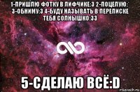 1-пришлю фотку в лифчике:3 2-поцелую:* 3-обниму:3 4-буду называть в переписке тебя солнышко:33 5-сделаю всё:d