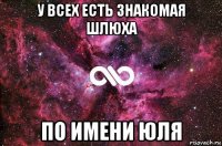 у всех есть знакомая шлюха по имени юля