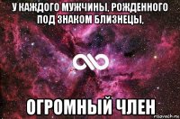 у каждого мужчины, рожденного под знаком близнецы, огромный член