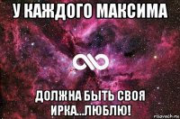 у каждого максима должна быть своя ирка...люблю!