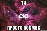 ти просто космос