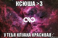 ксюша >3 у тебя клуака красивая :*