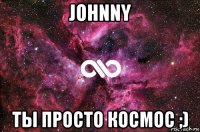 johnny ты просто космос ;)