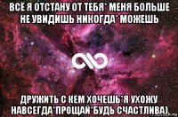 всё я отстану от тебя* меня больше не увидишь никогда* можешь дружить с кем хочешь*я ухожу навсегда*прощай*будь счастлива)