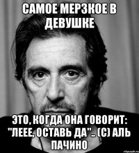 Самое мерзкое в девушке это, когда она говорит: "Леее, оставь да".. (с) Аль Пачино