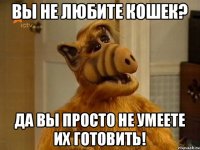 вы не любите кошек? да вы просто не умеете их готовить!