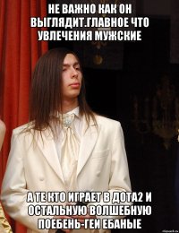 не важно как он выглядит.Главное что увлечения мужские а те кто играет в дота2 и остальную волшебную поебень-геи ебаные