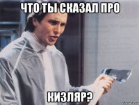 что ты сказал про кизляр?