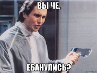 вы че, ебанулись?