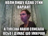 коли пишу одна 2гий варіант а тупізна накія списала всьо і думає шо умнічка