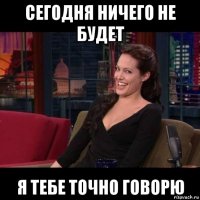 сегодня ничего не будет я тебе точно говорю