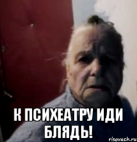  К ПСИХЕАТРУ ИДИ БЛЯДЬ!