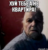ХУЙ ТЕБЕ А НЕ КВАРТИРА! 