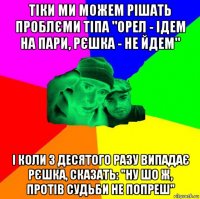 тіки ми можем рішать проблєми тіпа "орел - ідем на пари, рєшка - не йдем" і коли з десятого разу випадає рєшка, сказать: "ну шо ж, протів судьби не попреш"