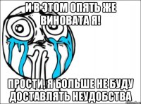 И в этом опять же виновата я! Прости, я больше не буду доставлять неудобства