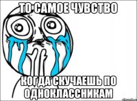 То самое чувство когда скучаешь по одноклассникам