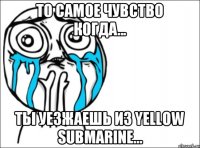 То самое чувство когда... Ты уезжаешь из YELLOW SUBMARINE...