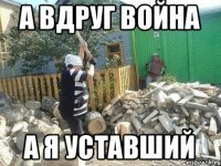 а вдруг война а я уставший