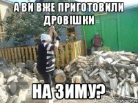 А ви вже приготовили дровішки на зиму?