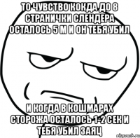 то чувство кокда до 8 странички слендера осталось 5 м и он тебя убил и когда в кошмарах сторожа осталось 1-2 сек и тебя убил заяц