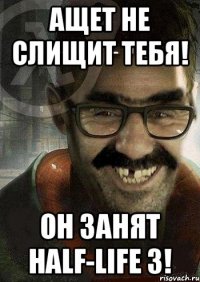 Ащет не слищит тебя! Он занят Half-Life 3!