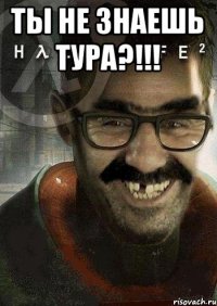 Ты не знаешь тура?!!! 