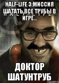 Half-Life 3:Миссия шатать все трубы в игре... Доктор Шатунтруб