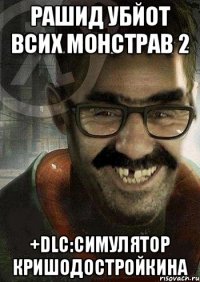 Рашид убйот всих монстрав 2 +DLC:Симулятор кришодостройкина