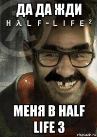 Да да жди Меня в half life 3