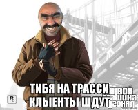  тибя на трасси клыенты шдут