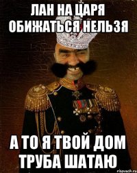 лан на царя обижаться нельзя а то я твой дом труба шатаю