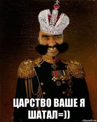  царство ваше я шатал=))