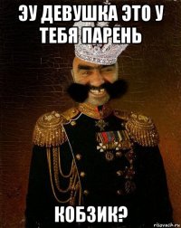 эу девушка это у тебя парень кобзик?