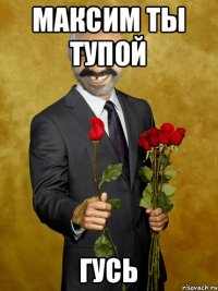 Максим ты тупой ГУСЬ