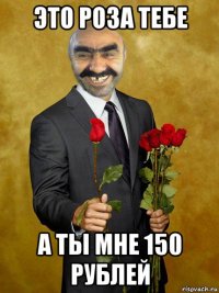 это роза тебе а ты мне 150 рублей