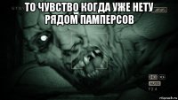 то чувство когда уже нету рядом памперсов 