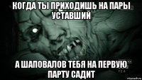 когда ты приходишь на пары уставший а шаповалов тебя на первую парту садит