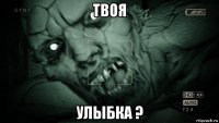 твоя улыбка ?