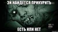 эй найдётся прикурить есть или нет