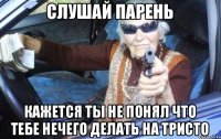 Слушай парень кажется ты не понял что тебе нечего делать на тристо