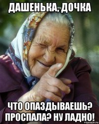 дашенька, дочка что опаздываешь? проспала? ну ладно!