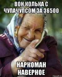 вон колька с чупачупсом за 36500 наркоман наверное