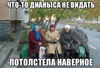 -Что-то Дианыса не видать -Потолстела наверное