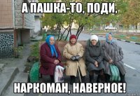 А Пашка-то, поди, Наркоман, наверное!