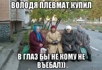 володя плевмат купил в глаз бы не кому не въебал))