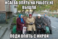 исаева опять на работу не вышла поди опять с икрой